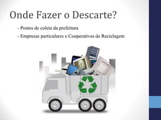 Onde Fazer o Descarte?
- Postos de coleta da prefeitura
- Empresas particulares e Cooperativas de Reciclagem
 