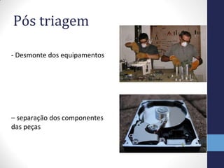 Pós triagem
- Desmonte dos equipamentos
– separação dos componentes
das peças
 