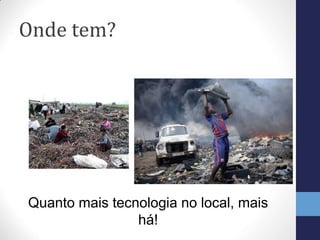 Onde tem?
Quanto mais tecnologia no local, mais
há!
 