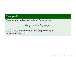 Exemplo 6
Determine a derivada direcional Duf(x, y) se
f(x, y) = x3 − 3xy + 4y2,
e u é o vetor unitário dado pelo ângulo θ= π/6.
Qual será Duf(1, 2)?
 