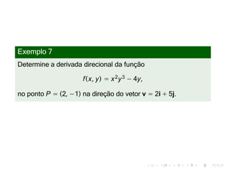 Exemplo 7
Determine a derivada direcional da função
f(x, y) = x2y3 − 4y,
no ponto P = (2, −1) na direção do vetor v = 2i + 5j.
 