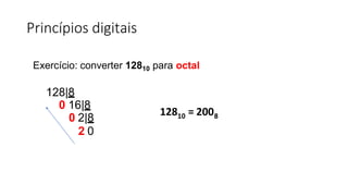 Princípios digitais
Exercício: converter 12810 para octal
128|8
0 16|8
0 2|8
2 0
10
128 = 2008
 