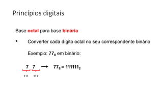 Princípios digitais
Base octal para base binária
• Converter cada dígito octal no seu correspondente binário
Exemplo: 778 em binário:
7 7 778 = 1111112
111 111
 
