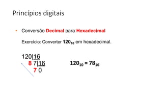 Princípios digitais
• Conversão Decimal para Hexadecimal
Exercício: Converter 12010 em hexadecimal.
120|16
8 7|16
7 0
12010 = 7816
 