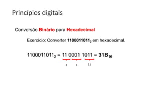 Princípios digitais
Conversão Binário para Hexadecimal
Exercício: Converter 11000110112 em hexadecimal.
11000110112 = 11 0001 1011 = 31B16
11
1
3
 