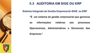 5.3AUDITORIAEMSIGEOUERP 
SistemaIntegradodeGestãoEmpresarial–SIGEouERP 
“ÉumsistemadegestãoempresarialquegerenciaasinformaçõesrelativasaosprocessosOperacionais,AdministrativoseGerenciaisdasEmpresas.”  