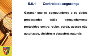 5.6.1Controledesegurança 
Garantirqueoscomputadoreseosdadosprocessadosestãoadequadamenteprotegidoscontraroubo,perda,acessonãoautorizado,sinistrosedesastresnaturais.  