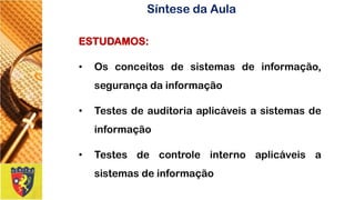 ESTUDAMOS: 
•Osconceitosdesistemasdeinformação, segurançadainformação 
•Testesdeauditoriaaplicáveisasistemasdeinformação 
•Testesdecontroleinternoaplicáveisasistemasdeinformação 
Síntese da Aula  