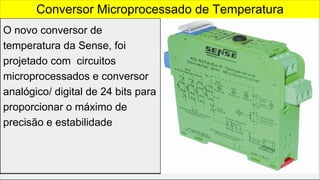 O novo conversor de
temperatura da Sense, foi
projetado com circuitos
microprocessados e conversor
analógico/ digital de 24 bits para
proporcionar o máximo de
precisão e estabilidade
Conversor Microprocessado de Temperatura
 