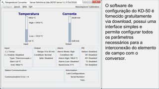 O software de
configuração do KD-50 é
fornecido gratuitamente
via download, possui uma
interface simples e
permite configurar todos
os parâmetros
necessários para a
interconexão do elemento
de campo com o
conversor.
 