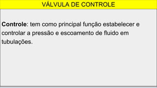 Controle: tem como principal função estabelecer e
controlar a pressão e escoamento de fluido em
tubulações.
VÁLVULA DE CONTROLE
 