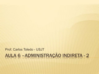 AULA 6 –ADMINISTRAÇÃO INDIRETA - 2
Prof. Carlos Toledo - USJT
 