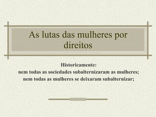 As lutas das mulheres por direitos Historicamente: nem todas as sociedades subalternizaram as mulheres; nem todas as mulheres se deixaram subalternizar; 