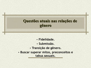 Questões atuais nas relações de gênero Fidelidade. Submissão. Transição de gênero. Buscar superar mitos, preconceitos e tabus sexuais. 