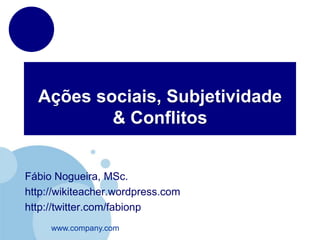 Ações sociais, Subjetividade
          & Conflitos


Fábio Nogueira, MSc.
http://wikiteacher.wordpress.com
http://twitter.com/fabionp
     www.company.com
 