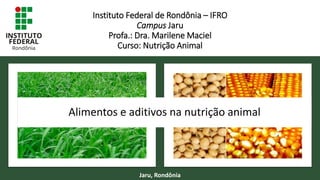 Alimentos e aditivos na nutrição animal
Jaru, Rondônia
Instituto Federal de Rondônia – IFRO
Campus Jaru
Profa.: Dra. Marilene Maciel
Curso: Nutrição Animal
 