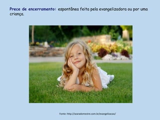 Prece de encerramento: espontânea feita pela evangelizadora ou por uma
criança.
Fonte: http://searadomestre.com.br/evangelizacao/
 