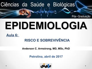 EPIDEMIOLOGIAEPIDEMIOLOGIA
Aula 6:
RISCO E SOBREVIVÊNCIA
Anderson C. Armstrong, MD, MSc, PhD
Petrolina, abril de 2017
 