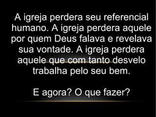 A igreja perdera seu referencial
humano. A igreja perdera aquele
por quem Deus falava e revelava
sua vontade. A igreja perdera
aquele que com tanto desvelo
trabalha pelo seu bem.
E agora? O que fazer?
 