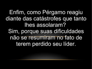 Enfim, como Pérgamo reagiu
diante das catástrofes que tanto
lhes assolaram?
Sim, porque suas dificuldades
não se resumiram no fato de
terem perdido seu líder.
 