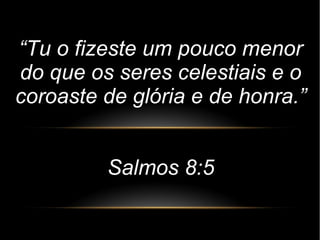 “Tu o fizeste um pouco menor
do que os seres celestiais e o
coroaste de glória e de honra.”
Salmos 8:5
 