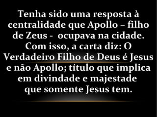 Tenha sido uma resposta à
centralidade que Apollo – filho
de Zeus - ocupava na cidade.
Com isso, a carta diz: O
Verdadeiro Filho de Deus é Jesus
e não Apollo; título que implica
em divindade e majestade
que somente Jesus tem.
 