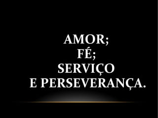 AMOR;
FÉ;
SERVIÇO
E PERSEVERANÇA.
 