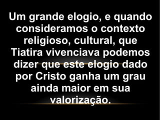 Um grande elogio, e quando
consideramos o contexto
religioso, cultural, que
Tiatira vivenciava podemos
dizer que este elogio dado
por Cristo ganha um grau
ainda maior em sua
valorização.
 