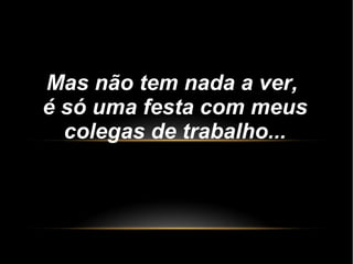 Mas não tem nada a ver,
é só uma festa com meus
colegas de trabalho...
 