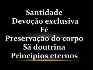 Santidade
Devoção exclusiva
Fé
Preservação do corpo
Sã doutrina
Princípios eternos
 