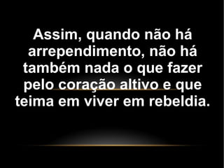 Assim, quando não há
arrependimento, não há
também nada o que fazer
pelo coração altivo e que
teima em viver em rebeldia.
 