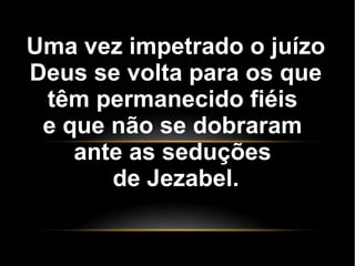 Uma vez impetrado o juízo
Deus se volta para os que
têm permanecido fiéis
e que não se dobraram
ante as seduções
de Jezabel.
 
