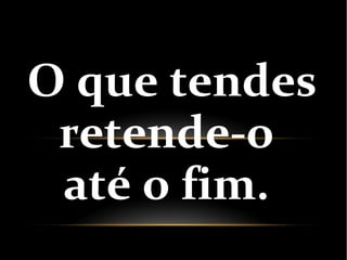 O que tendes
retende-o
até o fim.
 