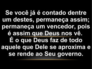 Se você já é contado dentre
um destes, permaneça assim;
permaneça um vencedor, pois
é assim que Deus nos vê.
É o que Deus faz de todo
aquele que Dele se aproxima e
se rende ao Seu governo.
 