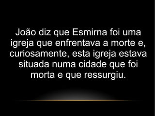 João diz que Esmirna foi uma
igreja que enfrentava a morte e,
curiosamente, esta igreja estava
situada numa cidade que foi
morta e que ressurgiu.
 