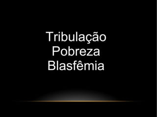 Tribulação
Pobreza
Blasfêmia
 