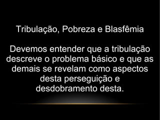 Tribulação, Pobreza e Blasfêmia
Devemos entender que a tribulação
descreve o problema básico e que as
demais se revelam como aspectos
desta perseguição e
desdobramento desta.
 