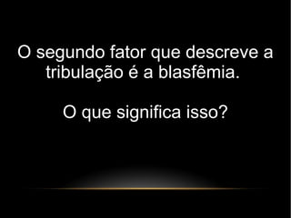O segundo fator que descreve a
tribulação é a blasfêmia.
O que significa isso?
 