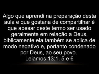 Algo que aprendi na preparação desta
aula e que gostaria de compartilhar é
que apesar deste termo ser usado
geralmente em relação a Deus,
biblicamente ela também se aplica de
modo negativo e, portanto condenado
por Deus, ao seu povo.
Leiamos 13:1, 5 e 6
 
