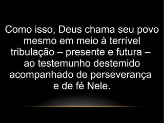 Como isso, Deus chama seu povo
mesmo em meio à terrível
tribulação – presente e futura –
ao testemunho destemido
acompanhado de perseverança
e de fé Nele.
 
