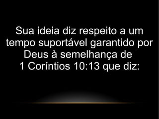 Sua ideia diz respeito a um
tempo suportável garantido por
Deus à semelhança de
1 Coríntios 10:13 que diz:
 