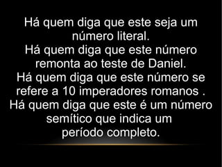 Há quem diga que este seja um
número literal.
Há quem diga que este número
remonta ao teste de Daniel.
Há quem diga que este número se
refere a 10 imperadores romanos .
Há quem diga que este é um número
semítico que indica um
período completo.
 