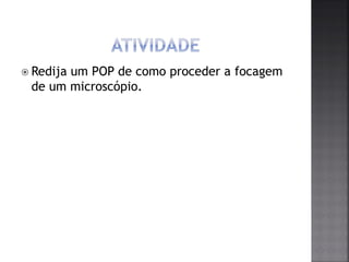  Redija um POP de como proceder a focagem
de um microscópio.
 