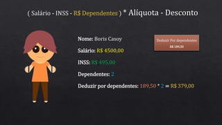 ( Salário - INSS - R$ Dependentes ) * Alíquota - Desconto
Salário: R$ 4500,00
Nome: Boris Casoy
INSS: R$ 495,00
Deduzir Por dependentes
R$ 189,50
Dependentes: 2
Deduzir por dependentes: 189,50 * 2 = R$ 379,00
 