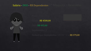( Salário - INSS - R$ Dependentes ) * Alíquota - Desconto
Salário: R$ 4500,00
Nome: Boris Casoy
INSS: R$ 495,00
Dependentes: 2
Deduzir por dependentes: 189,50 * 2 = R$ 379,00
 