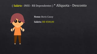 ( Salário - INSS - R$ Dependentes ) * Alíquota - Desconto
Salário: R$ 4500,00
Nome: Boris Casoy
 