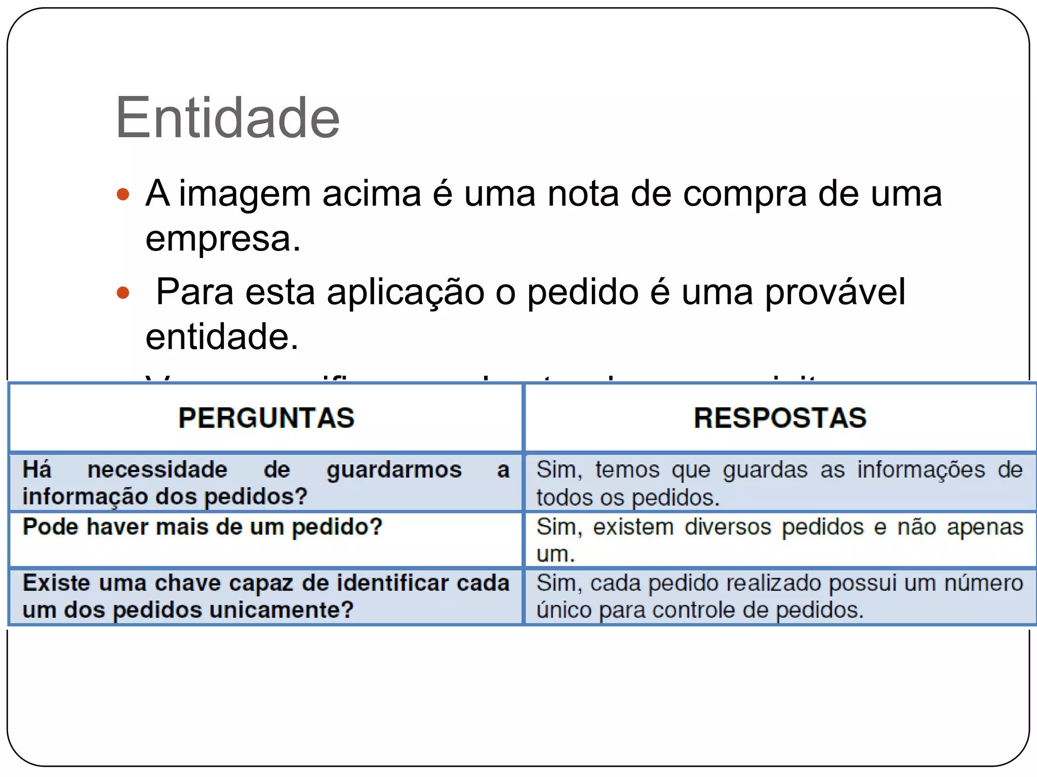 Entidade
 A imagem acima é uma nota de compra de uma
empresa.
 Para esta aplicação o pedido é uma provável
entidade.
 Vamos verificar se ele atende os requisitos para
que seja uma entidade.
 