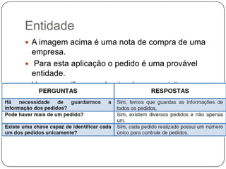 Entidade
 A imagem acima é uma nota de compra de uma
empresa.
 Para esta aplicação o pedido é uma provável
entidade.
 Vamos verificar se ele atende os requisitos para
que seja uma entidade.
 