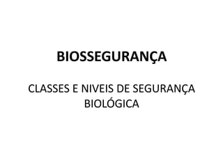 BIOSSEGURANÇA
CLASSES E NIVEIS DE SEGURANÇA
BIOLÓGICA
 