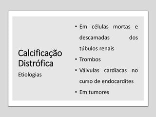 Calcificação
Distrófica
• Em células mortas e
descamadas dos
túbulos renais
• Trombos
• Válvulas cardíacas no
curso de endocardites
• Em tumores
Etiologias
 
